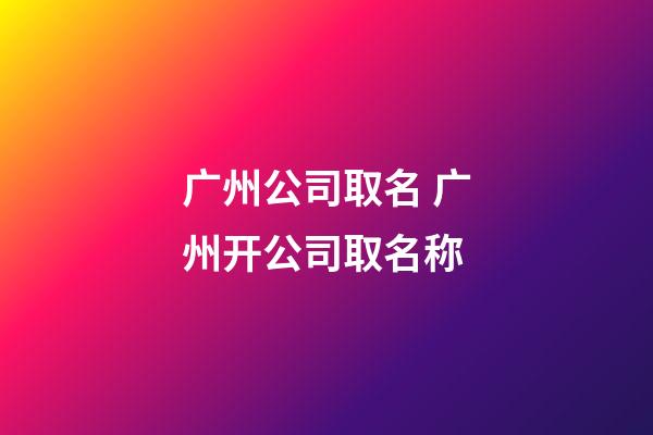 广州公司取名 广州开公司取名称-第1张-公司起名-玄机派